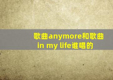 歌曲anymore和歌曲in my life谁唱的